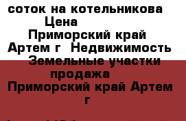 12 соток на котельникова › Цена ­ 550 000 - Приморский край, Артем г. Недвижимость » Земельные участки продажа   . Приморский край,Артем г.
